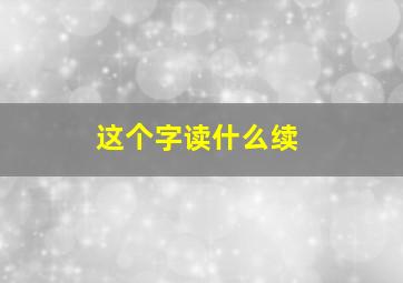 这个字读什么续