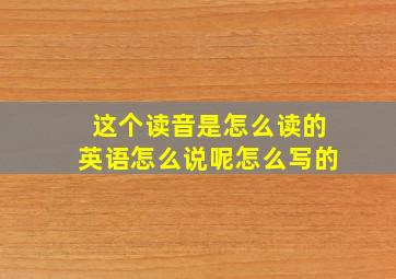 这个读音是怎么读的英语怎么说呢怎么写的