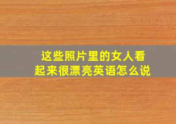 这些照片里的女人看起来很漂亮英语怎么说