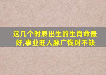 这几个时辰出生的生肖命最好,事业旺人脉广钱财不缺