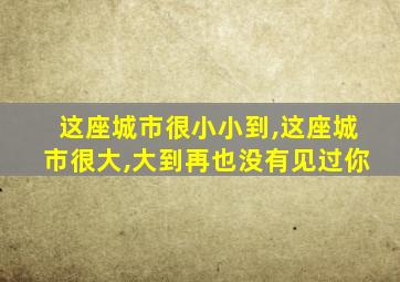 这座城市很小小到,这座城市很大,大到再也没有见过你