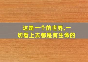 这是一个的世界,一切看上去都是有生命的