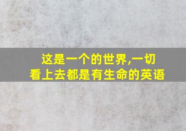 这是一个的世界,一切看上去都是有生命的英语