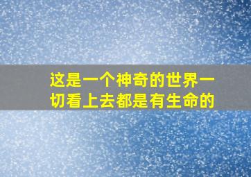 这是一个神奇的世界一切看上去都是有生命的