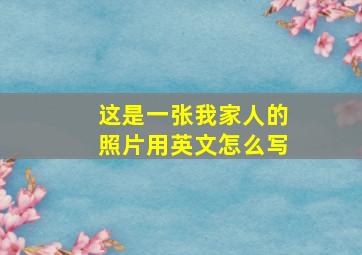 这是一张我家人的照片用英文怎么写