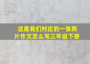 这是我们村庄的一张照片作文怎么写三年级下册