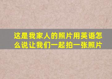 这是我家人的照片用英语怎么说让我们一起拍一张照片