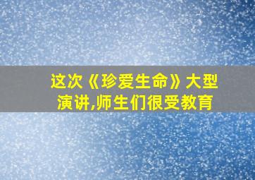 这次《珍爱生命》大型演讲,师生们很受教育