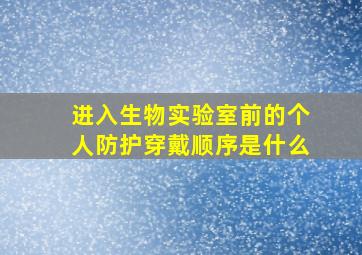 进入生物实验室前的个人防护穿戴顺序是什么