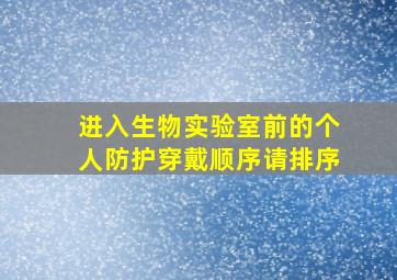 进入生物实验室前的个人防护穿戴顺序请排序