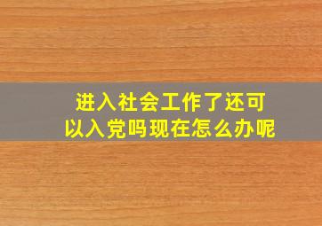 进入社会工作了还可以入党吗现在怎么办呢