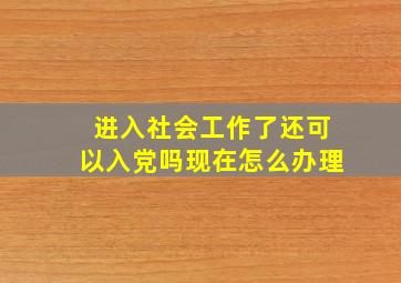 进入社会工作了还可以入党吗现在怎么办理