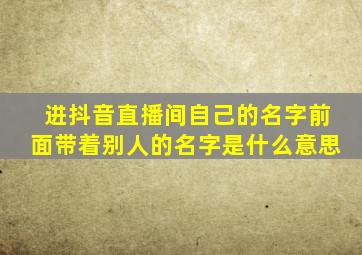 进抖音直播间自己的名字前面带着别人的名字是什么意思