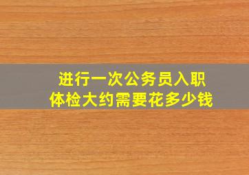 进行一次公务员入职体检大约需要花多少钱