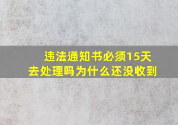 违法通知书必须15天去处理吗为什么还没收到