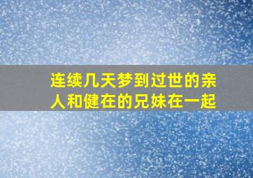 连续几天梦到过世的亲人和健在的兄妹在一起