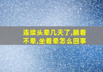 连续头晕几天了,躺着不晕,坐着晕怎么回事