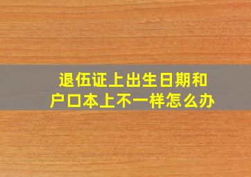 退伍证上出生日期和户口本上不一样怎么办