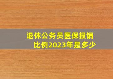 退休公务员医保报销比例2023年是多少