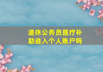 退休公务员医疗补助进入个人账户吗