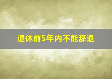 退休前5年内不能辞退