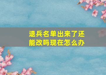 退兵名单出来了还能改吗现在怎么办