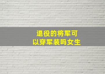 退役的将军可以穿军装吗女生