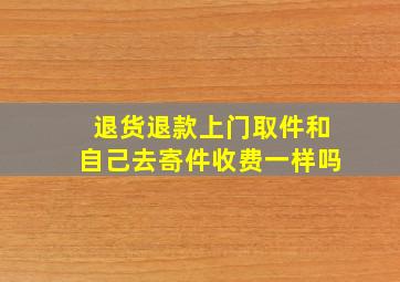 退货退款上门取件和自己去寄件收费一样吗