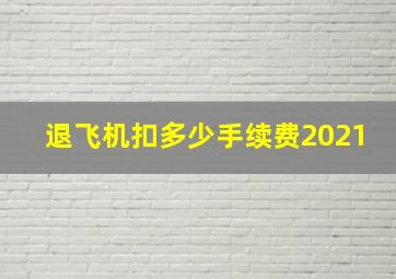 退飞机扣多少手续费2021