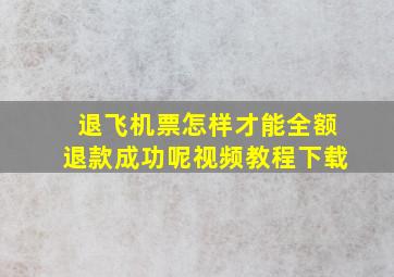 退飞机票怎样才能全额退款成功呢视频教程下载