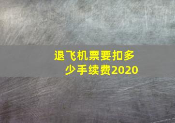 退飞机票要扣多少手续费2020