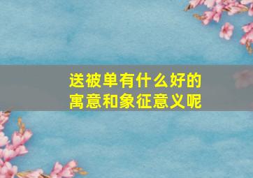 送被单有什么好的寓意和象征意义呢