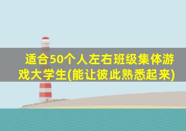 适合50个人左右班级集体游戏大学生(能让彼此熟悉起来)