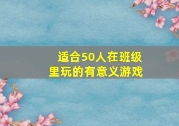 适合50人在班级里玩的有意义游戏