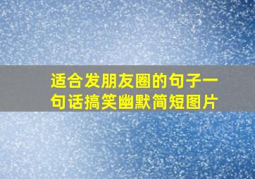 适合发朋友圈的句子一句话搞笑幽默简短图片