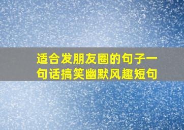 适合发朋友圈的句子一句话搞笑幽默风趣短句