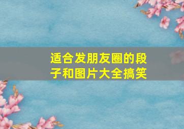 适合发朋友圈的段子和图片大全搞笑