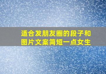 适合发朋友圈的段子和图片文案简短一点女生