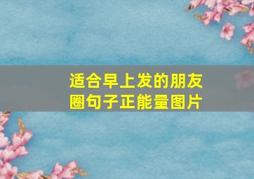 适合早上发的朋友圈句子正能量图片