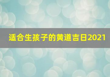 适合生孩子的黄道吉日2021