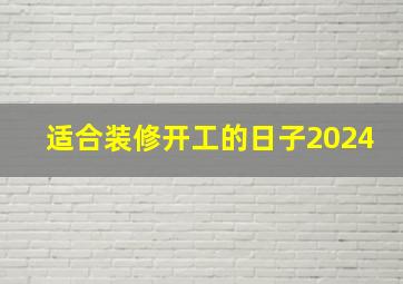 适合装修开工的日子2024