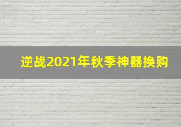 逆战2021年秋季神器换购