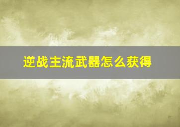 逆战主流武器怎么获得