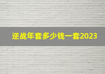 逆战年套多少钱一套2023