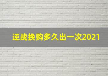 逆战换购多久出一次2021