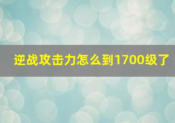 逆战攻击力怎么到1700级了