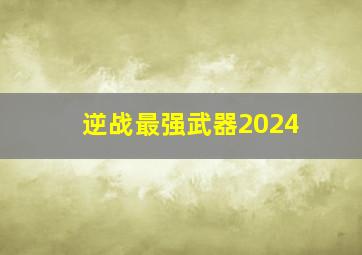 逆战最强武器2024