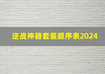 逆战神器套装顺序表2024