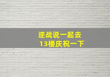 逆战说一起去13楼庆祝一下