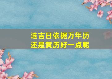 选吉日依据万年历还是黄历好一点呢